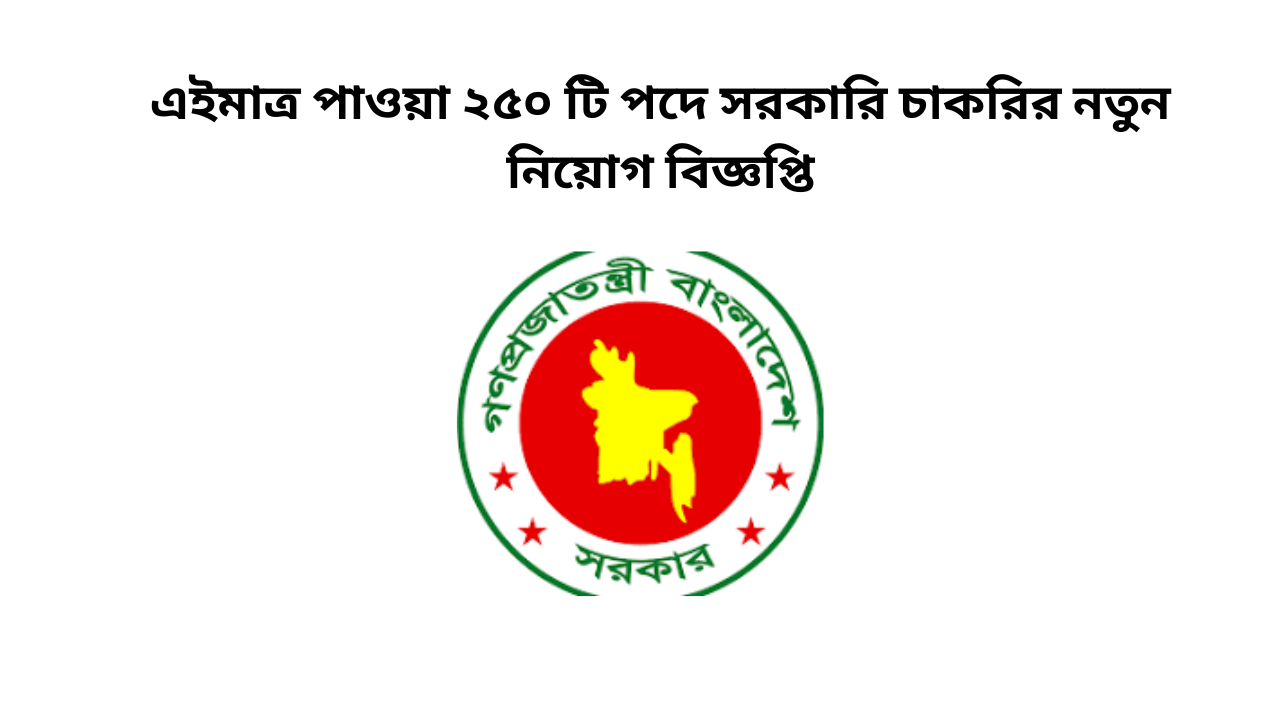 এইমাত্র পাওয়া ২৫০ টি পদে সরকারি চাকরির নতুন নিয়োগ বিজ্ঞপ্ত